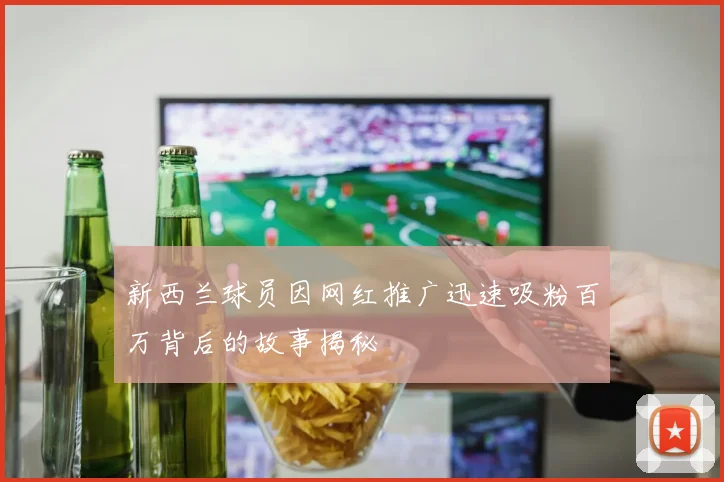 新西兰球员因网红推广迅速吸粉百万背后的故事揭秘