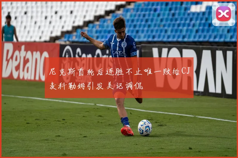 尼克斯首轮后连胜不止唯一败给CJ麦科勒姆引发美记调侃