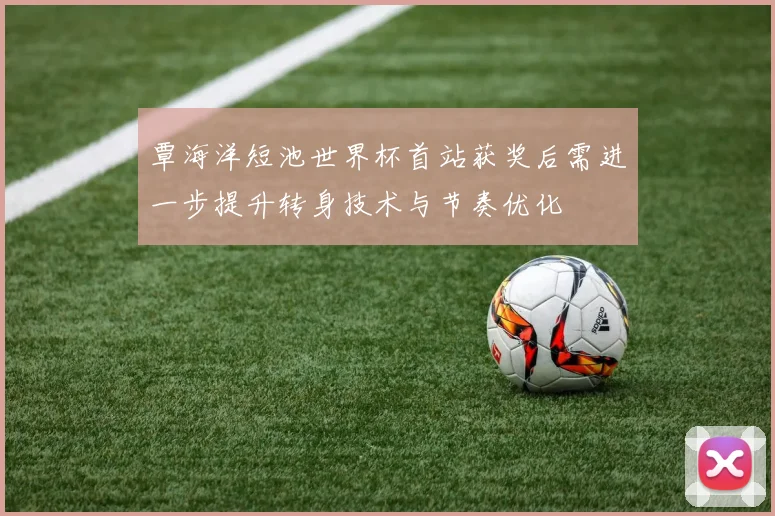 覃海洋短池世界杯首站获奖后需进一步提升转身技术与节奏优化