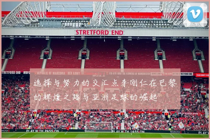 选择与努力的交汇点李刚仁在巴黎的辉煌之路与亚洲足球的崛起