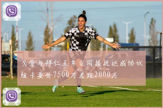 戈登与拜仁五年合同接近达成协议纽卡要价7500万差距2000万