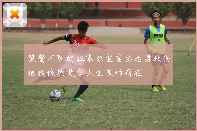 桀骜不驯的拉塞尔宣言无论身处何地我依然是令人生畏的存在