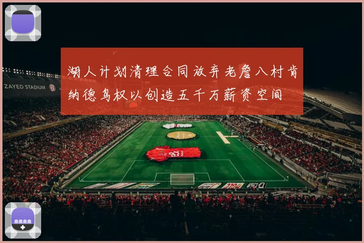 湖人计划清理合同放弃老詹八村肯纳德鸟权以创造五千万薪资空间