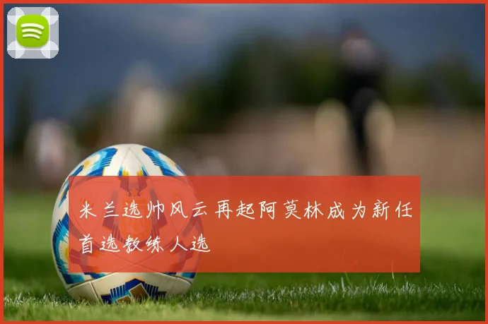 米兰选帅风云再起阿莫林成为新任首选教练人选
