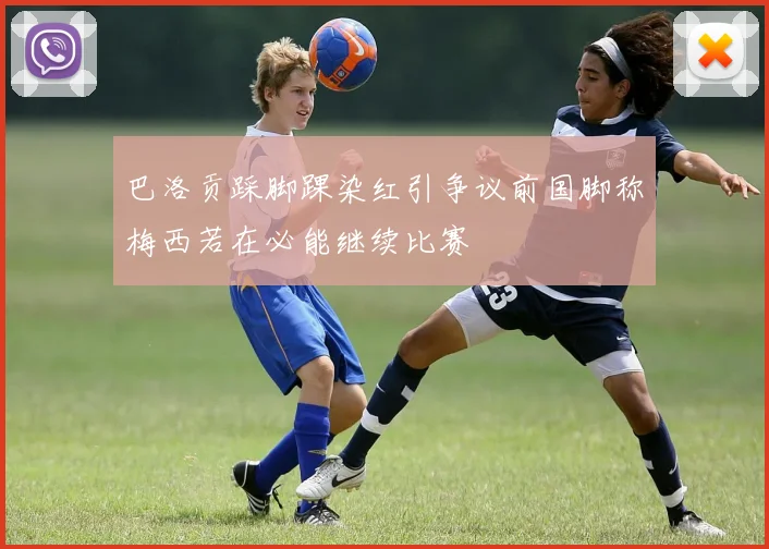 巴洛贡踩脚踝染红引争议前国脚称梅西若在必能继续比赛