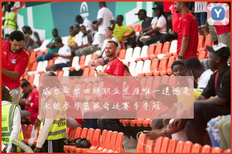 威尔希尔回顾职业生涯唯一遗憾是未能参与蓝狐奇迹赛季夺冠