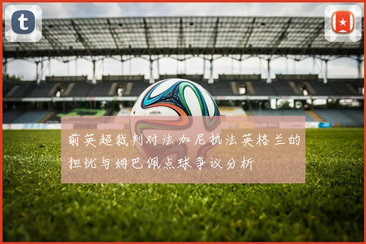 前英超裁判对法加尼执法英格兰的担忧与姆巴佩点球争议分析