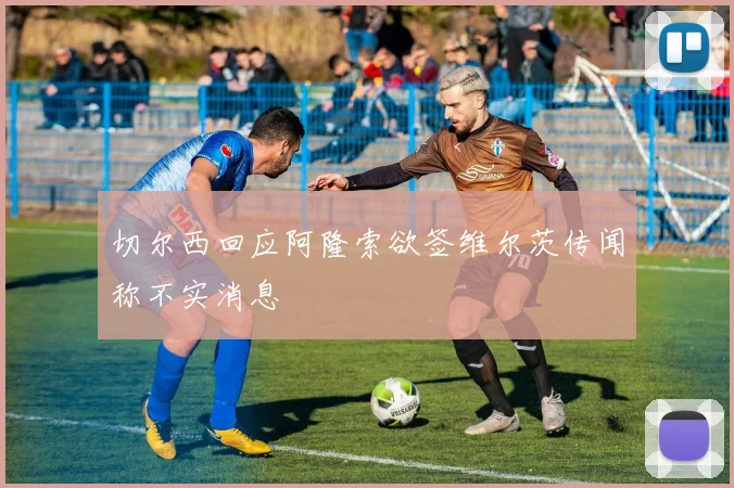 切尔西回应阿隆索欲签维尔茨传闻称不实消息