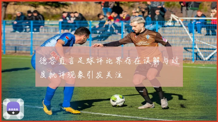 德容直言足球评论界存在误解与过度批评现象引发关注