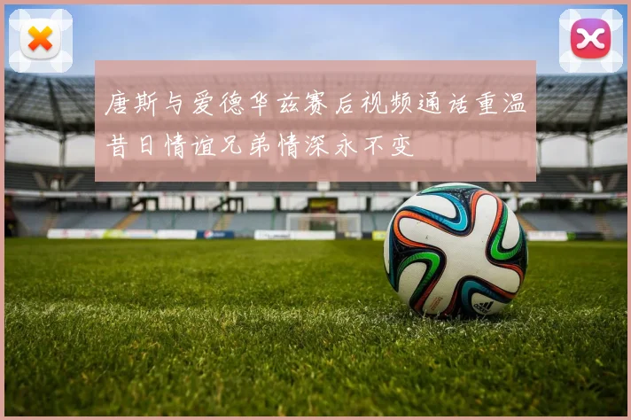 唐斯与爱德华兹赛后视频通话重温昔日情谊兄弟情深永不变