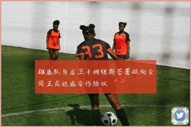 雄鹿队与后卫卡姆琼斯签署双向合同正式达成合作协议