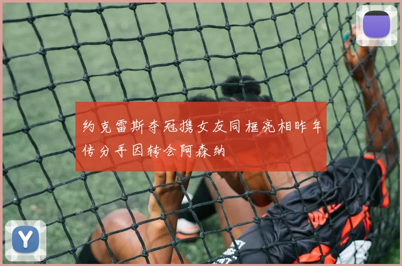 约克雷斯夺冠携女友同框亮相昨年传分手因转会阿森纳