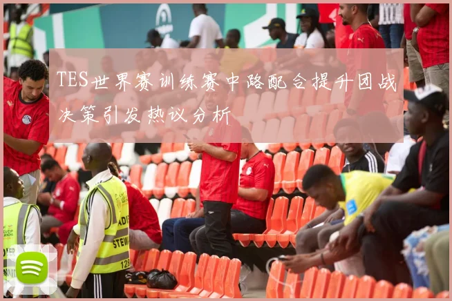 TES世界赛训练赛中路配合提升团战决策引发热议分析