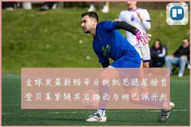 金球奖最新赔率分析凯恩稳居榜首登贝莱紧随其后梅西与姆巴佩并列第四