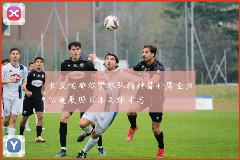 长友佑都称赞球队精神替补席全力以赴展现日本足球斗志