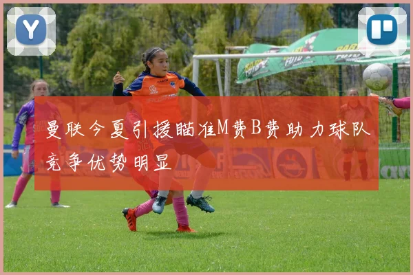 曼联今夏引援瞄准M费B费助力球队竞争优势明显