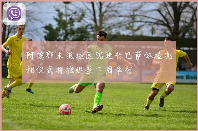 阿德耶米抵达医院进行巴萨体检亮相仪式将推迟至下周举行
