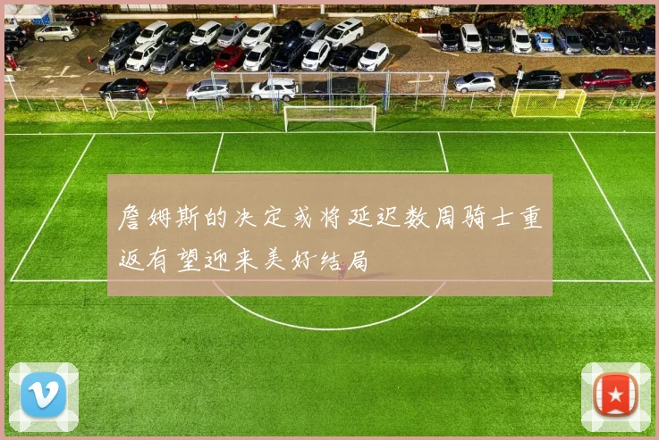 詹姆斯的决定或将延迟数周骑士重返有望迎来美好结局