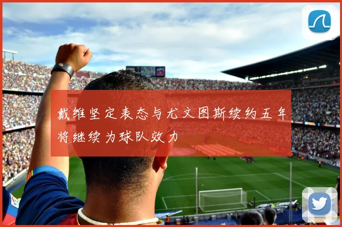 戴维坚定表态与尤文图斯续约五年将继续为球队效力