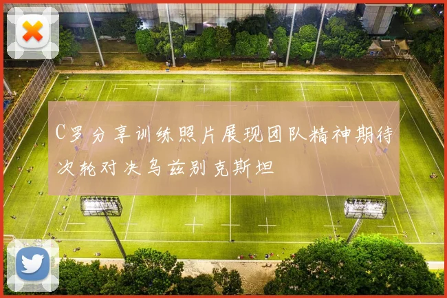 C罗分享训练照片展现团队精神期待次轮对决乌兹别克斯坦