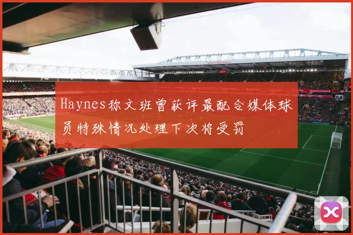 Haynes称文班曾获评最配合媒体球员特殊情况处理下次将受罚