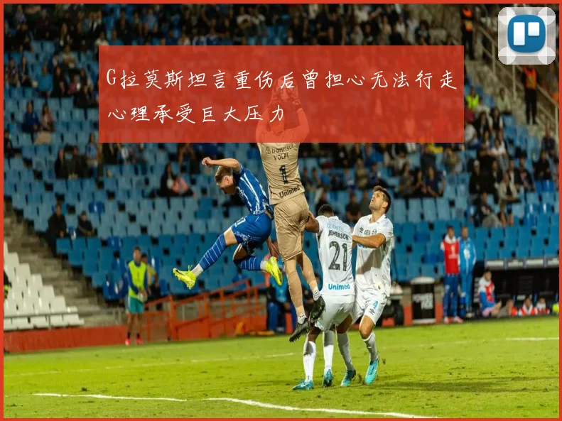 G拉莫斯坦言重伤后曾担心无法行走心理承受巨大压力