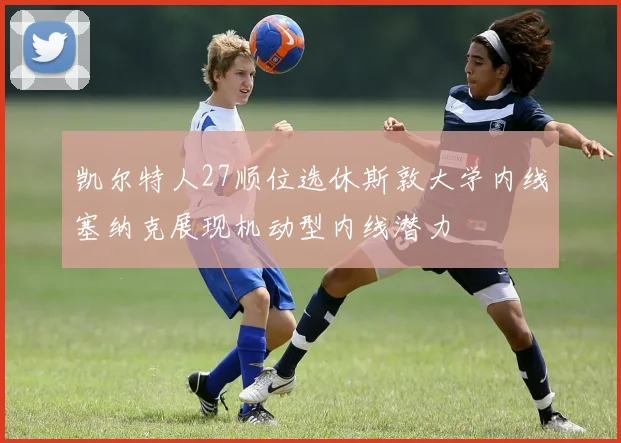凯尔特人27顺位选休斯敦大学内线塞纳克展现机动型内线潜力