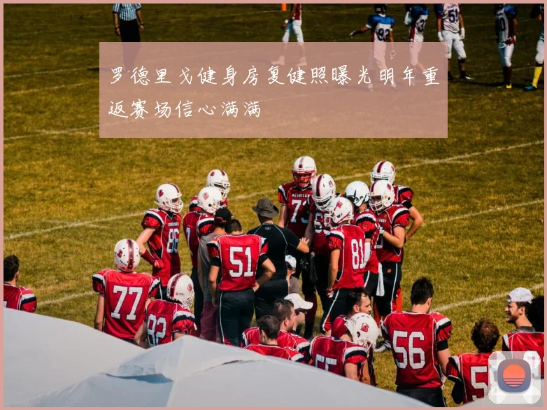 罗德里戈健身房复健照曝光明年重返赛场信心满满