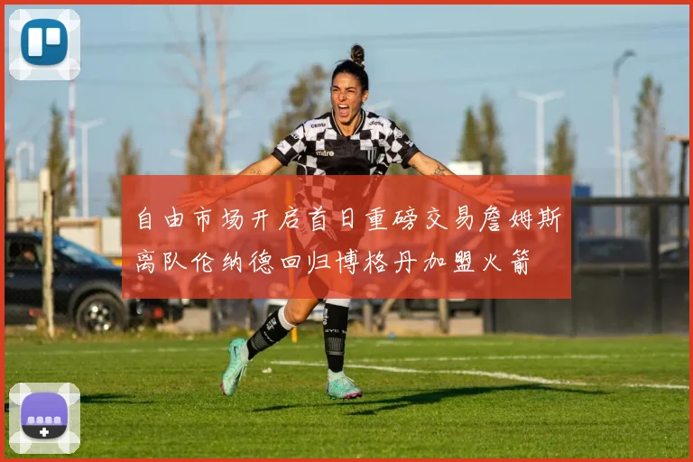 自由市场开启首日重磅交易詹姆斯离队伦纳德回归博格丹加盟火箭
